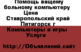 Помощь ващему больному компьютеру › Цена ­ 500 - Ставропольский край, Пятигорск г. Компьютеры и игры » Услуги   